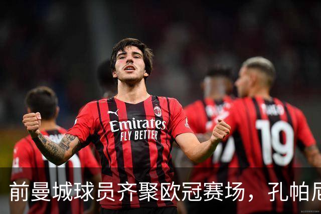 前曼城球员齐聚欧冠赛场，孔帕尼引领新风潮