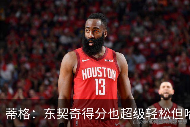 蒂格：东契奇得分也超级轻松但哈登更容易 你得犯规才能阻止他