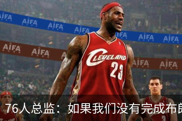 76人总监：如果我们没有完成布朗的交易，詹姆斯肯定不会加盟球队
